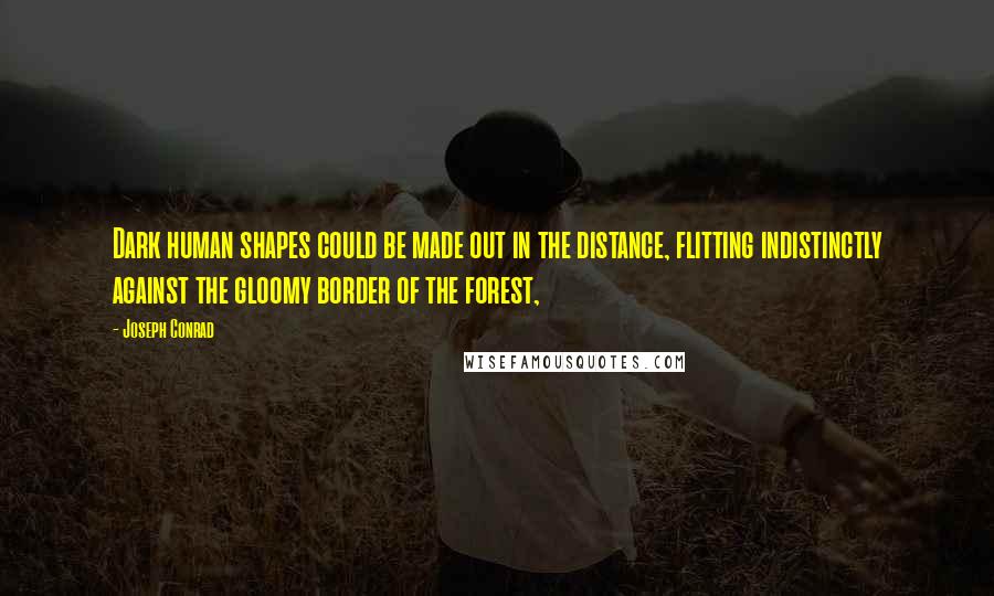 Joseph Conrad Quotes: Dark human shapes could be made out in the distance, flitting indistinctly against the gloomy border of the forest,