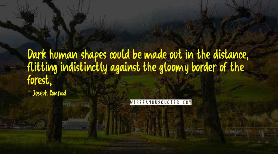 Joseph Conrad Quotes: Dark human shapes could be made out in the distance, flitting indistinctly against the gloomy border of the forest,