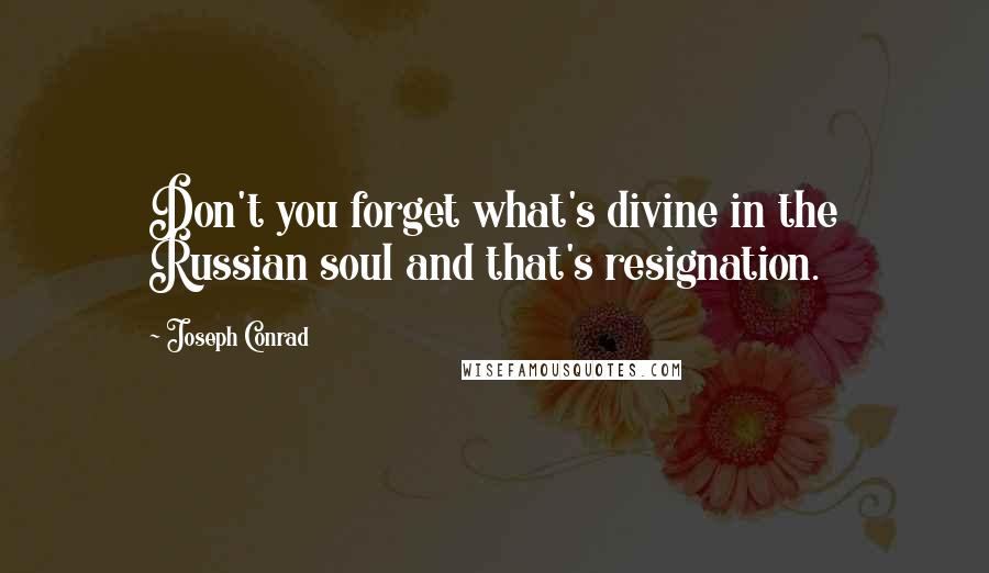 Joseph Conrad Quotes: Don't you forget what's divine in the Russian soul and that's resignation.