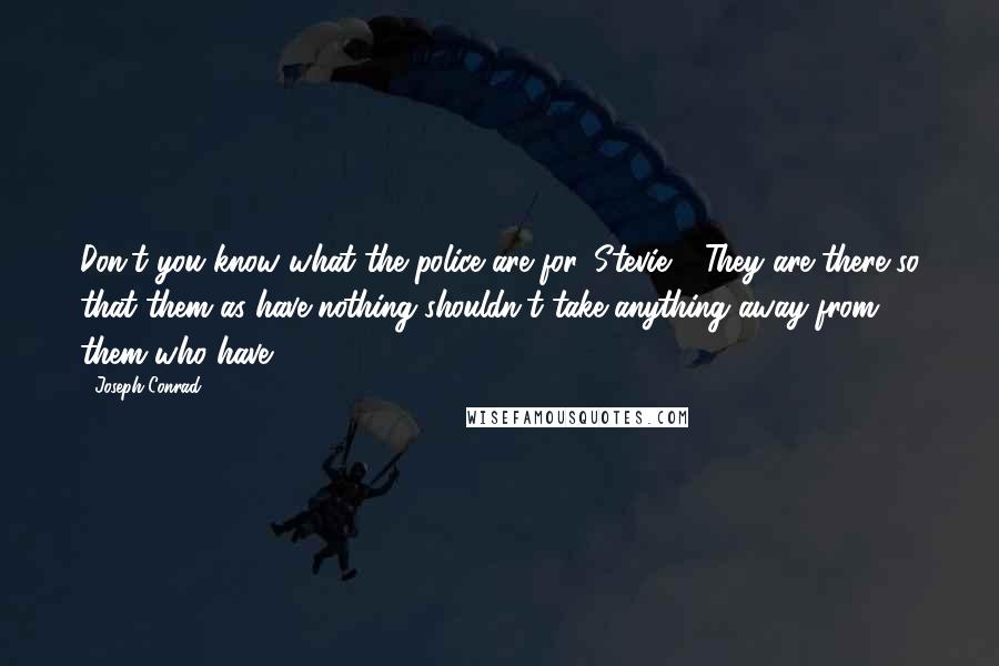 Joseph Conrad Quotes: Don't you know what the police are for, Stevie?  They are there so that them as have nothing shouldn't take anything away from them who have.