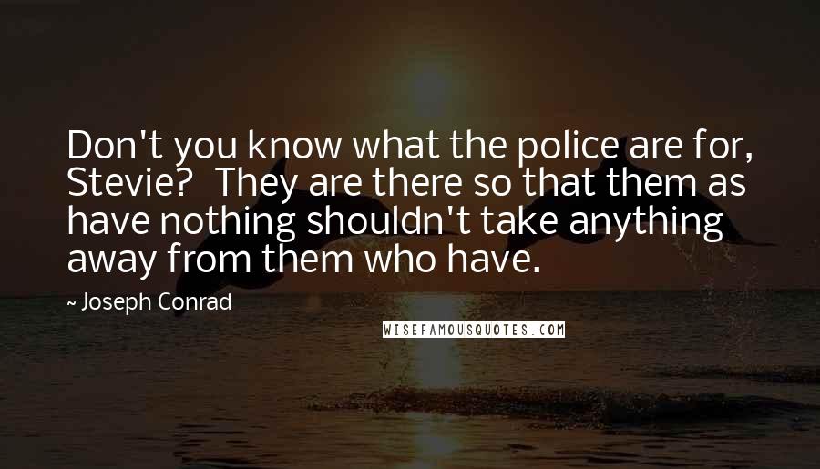 Joseph Conrad Quotes: Don't you know what the police are for, Stevie? They are there so that them as have nothing shouldn't take anything away from them who have.