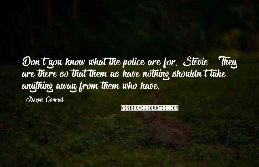 Joseph Conrad Quotes: Don't you know what the police are for, Stevie? They are there so that them as have nothing shouldn't take anything away from them who have.