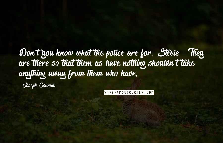 Joseph Conrad Quotes: Don't you know what the police are for, Stevie?  They are there so that them as have nothing shouldn't take anything away from them who have.