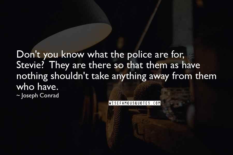 Joseph Conrad Quotes: Don't you know what the police are for, Stevie? They are there so that them as have nothing shouldn't take anything away from them who have.