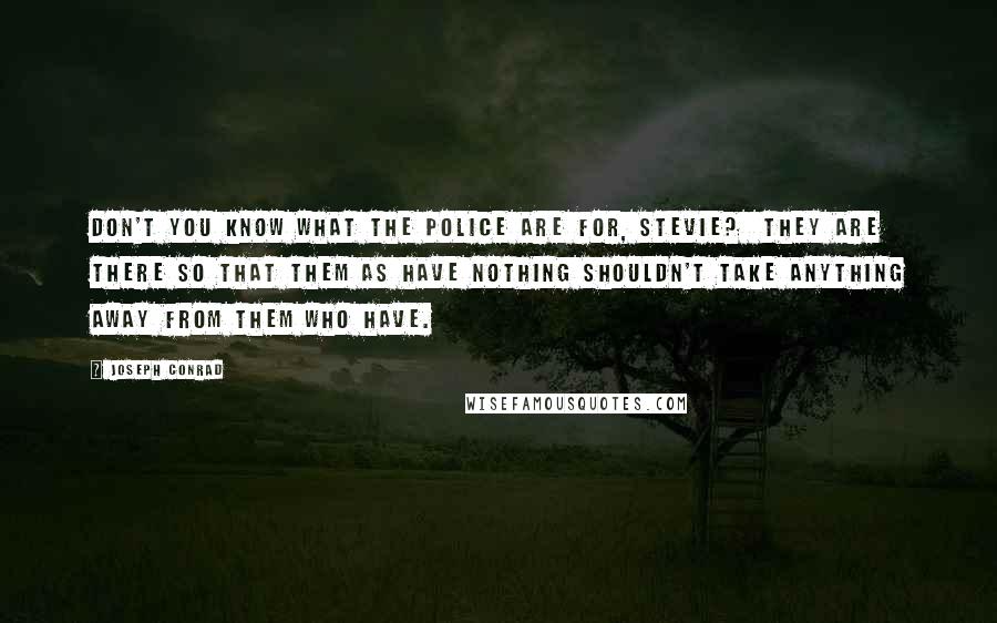 Joseph Conrad Quotes: Don't you know what the police are for, Stevie? They are there so that them as have nothing shouldn't take anything away from them who have.