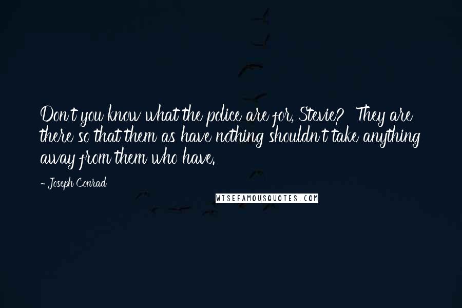 Joseph Conrad Quotes: Don't you know what the police are for, Stevie?  They are there so that them as have nothing shouldn't take anything away from them who have.