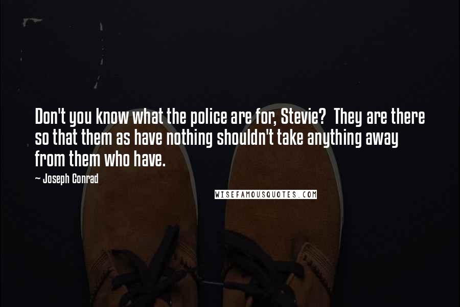 Joseph Conrad Quotes: Don't you know what the police are for, Stevie? They are there so that them as have nothing shouldn't take anything away from them who have.