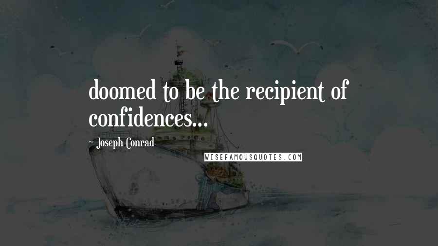 Joseph Conrad Quotes: doomed to be the recipient of confidences...