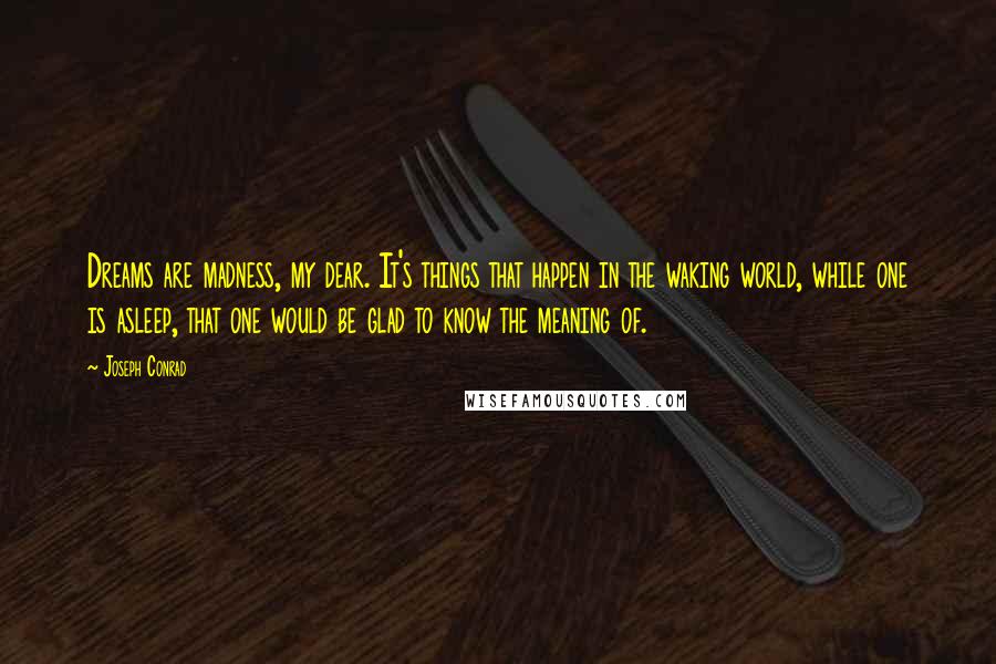 Joseph Conrad Quotes: Dreams are madness, my dear. It's things that happen in the waking world, while one is asleep, that one would be glad to know the meaning of.