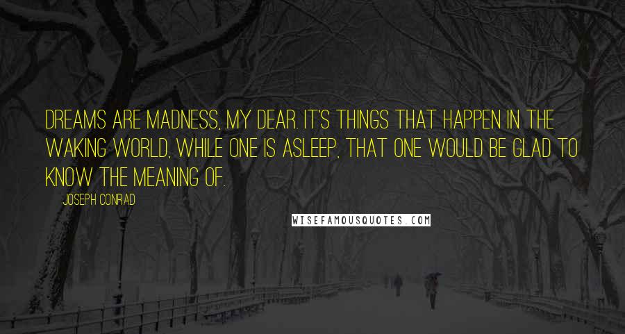 Joseph Conrad Quotes: Dreams are madness, my dear. It's things that happen in the waking world, while one is asleep, that one would be glad to know the meaning of.