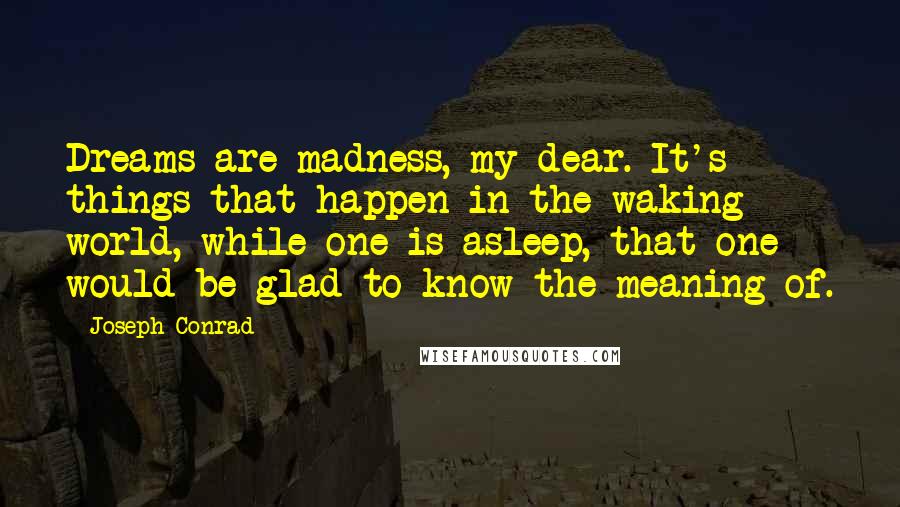 Joseph Conrad Quotes: Dreams are madness, my dear. It's things that happen in the waking world, while one is asleep, that one would be glad to know the meaning of.