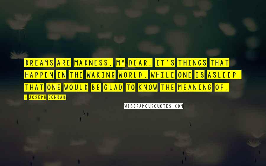 Joseph Conrad Quotes: Dreams are madness, my dear. It's things that happen in the waking world, while one is asleep, that one would be glad to know the meaning of.