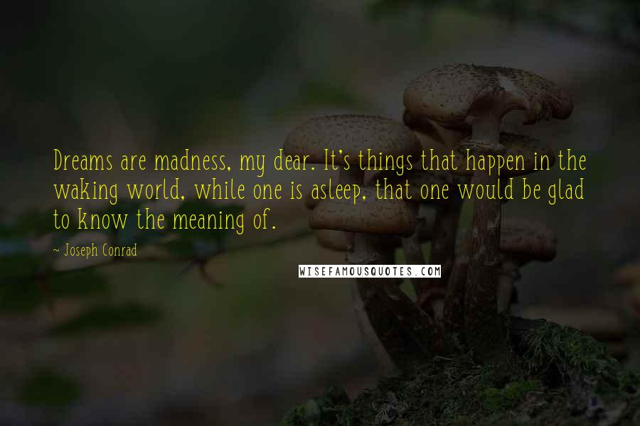 Joseph Conrad Quotes: Dreams are madness, my dear. It's things that happen in the waking world, while one is asleep, that one would be glad to know the meaning of.