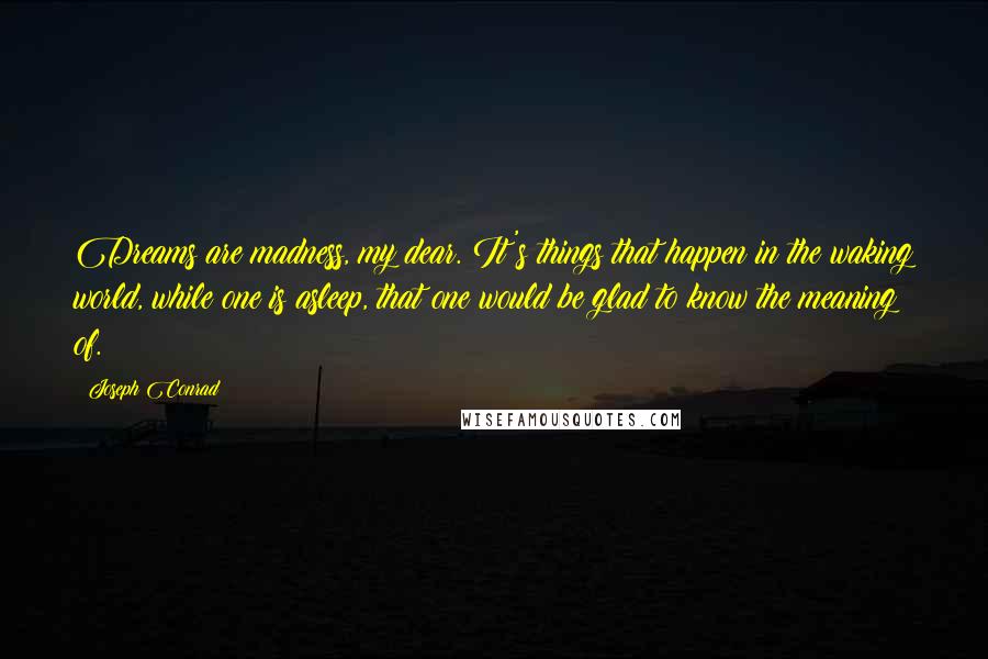 Joseph Conrad Quotes: Dreams are madness, my dear. It's things that happen in the waking world, while one is asleep, that one would be glad to know the meaning of.