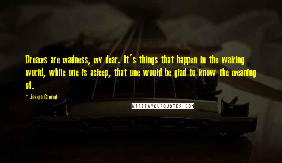 Joseph Conrad Quotes: Dreams are madness, my dear. It's things that happen in the waking world, while one is asleep, that one would be glad to know the meaning of.