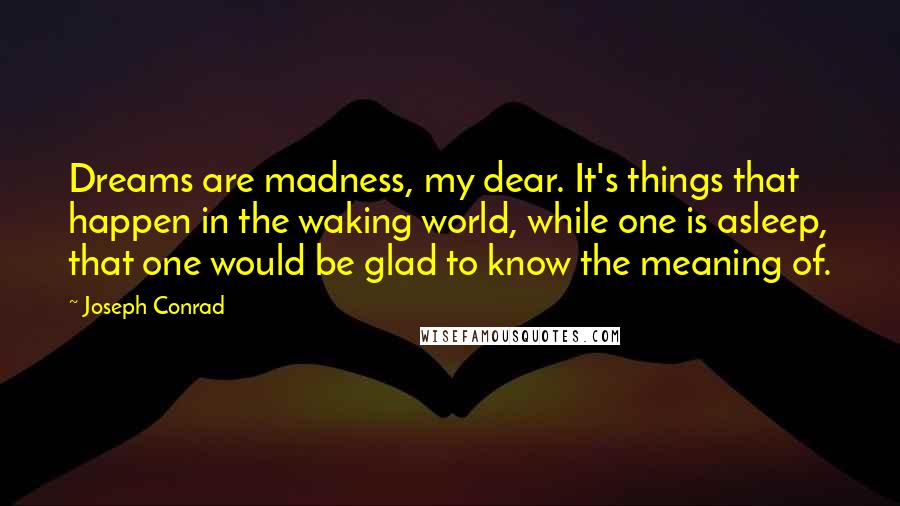 Joseph Conrad Quotes: Dreams are madness, my dear. It's things that happen in the waking world, while one is asleep, that one would be glad to know the meaning of.