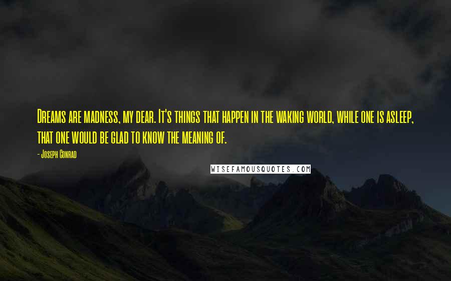 Joseph Conrad Quotes: Dreams are madness, my dear. It's things that happen in the waking world, while one is asleep, that one would be glad to know the meaning of.