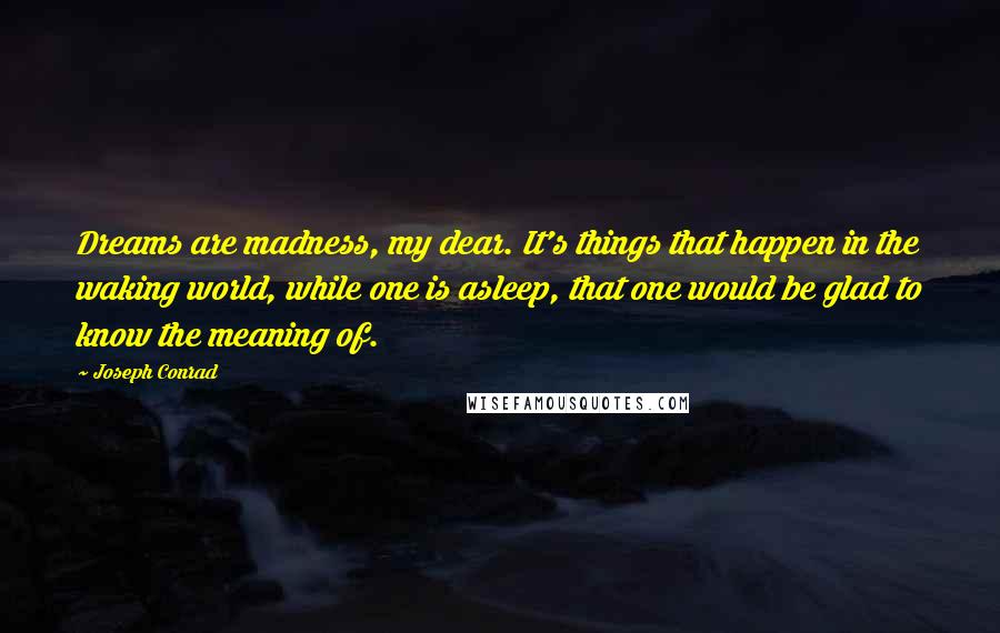 Joseph Conrad Quotes: Dreams are madness, my dear. It's things that happen in the waking world, while one is asleep, that one would be glad to know the meaning of.