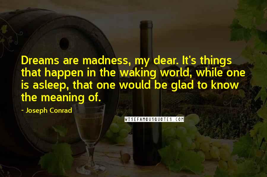 Joseph Conrad Quotes: Dreams are madness, my dear. It's things that happen in the waking world, while one is asleep, that one would be glad to know the meaning of.