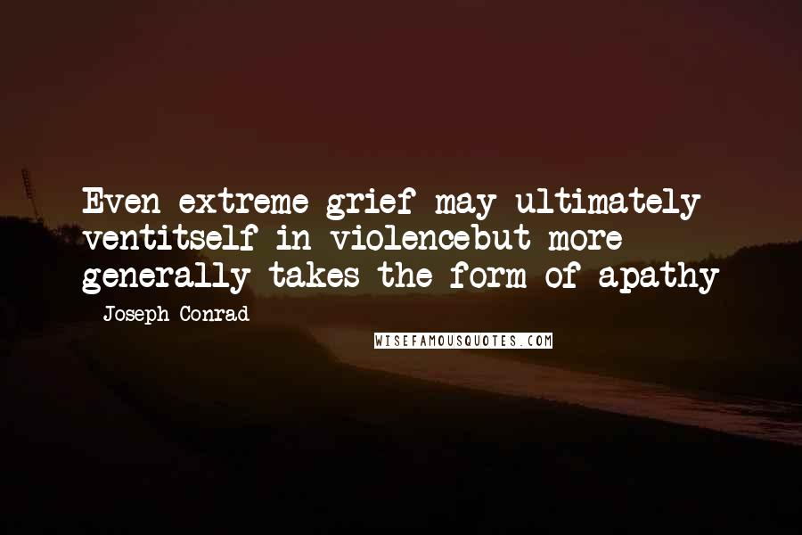 Joseph Conrad Quotes: Even extreme grief may ultimately ventitself in violencebut more generally takes the form of apathy