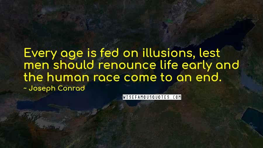 Joseph Conrad Quotes: Every age is fed on illusions, lest men should renounce life early and the human race come to an end.