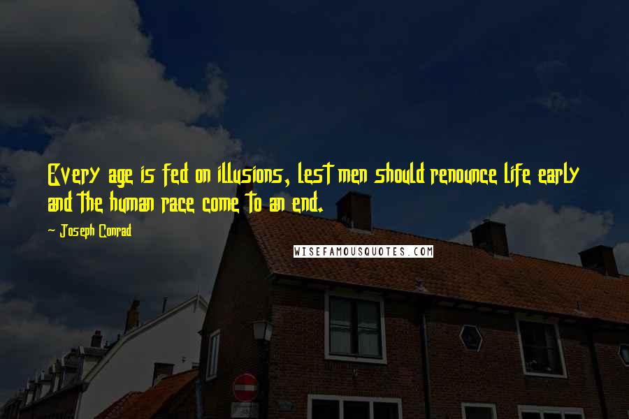 Joseph Conrad Quotes: Every age is fed on illusions, lest men should renounce life early and the human race come to an end.