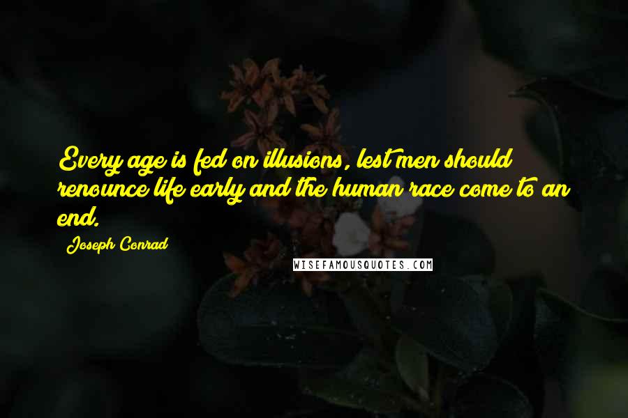 Joseph Conrad Quotes: Every age is fed on illusions, lest men should renounce life early and the human race come to an end.