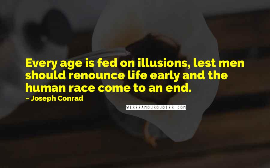 Joseph Conrad Quotes: Every age is fed on illusions, lest men should renounce life early and the human race come to an end.