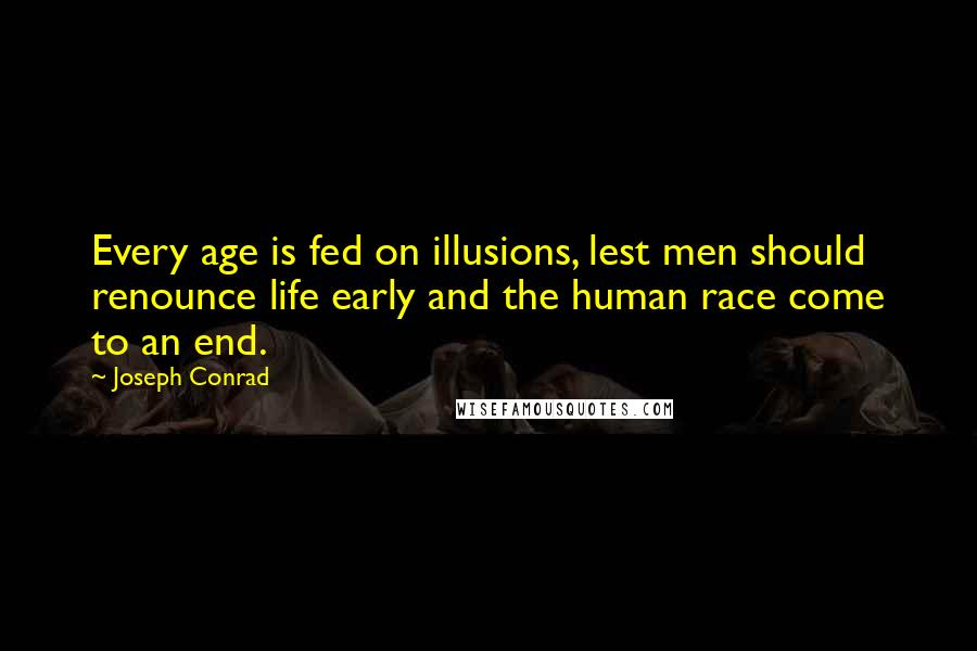 Joseph Conrad Quotes: Every age is fed on illusions, lest men should renounce life early and the human race come to an end.