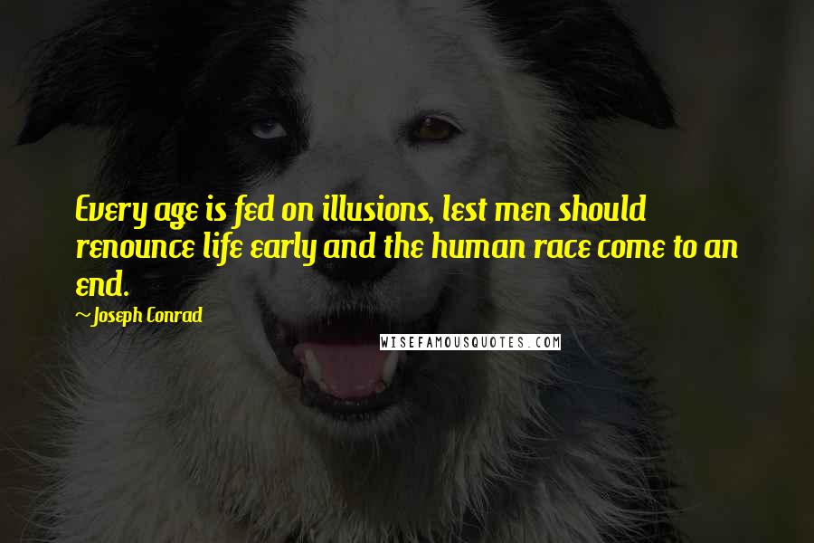 Joseph Conrad Quotes: Every age is fed on illusions, lest men should renounce life early and the human race come to an end.