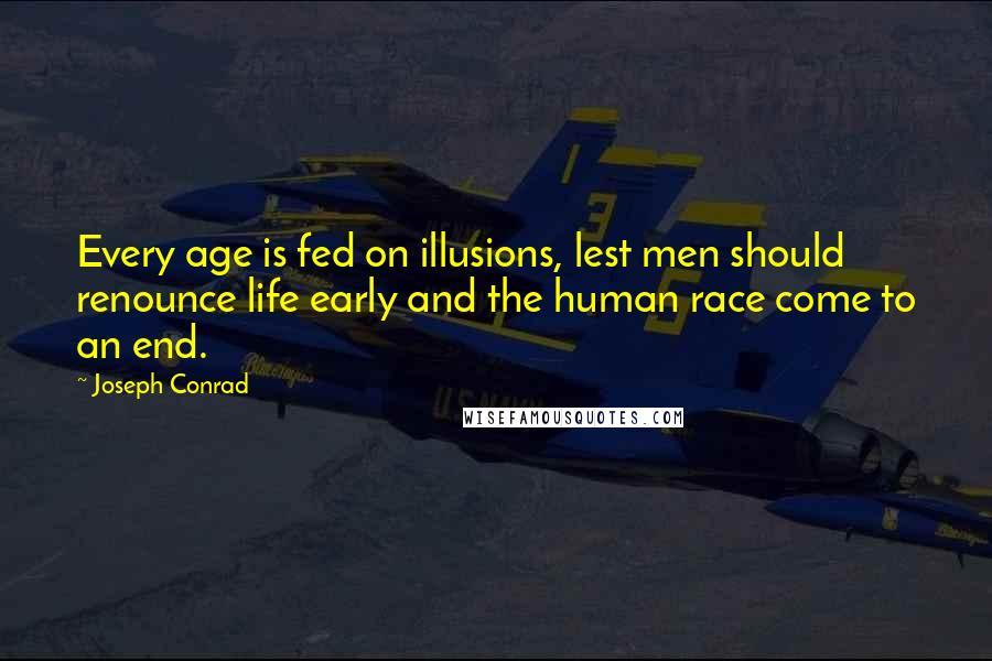 Joseph Conrad Quotes: Every age is fed on illusions, lest men should renounce life early and the human race come to an end.