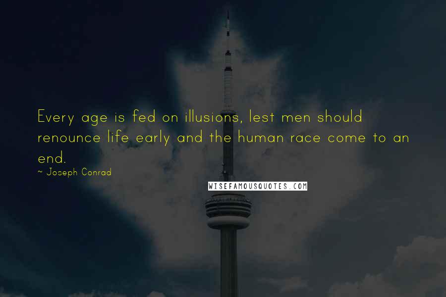 Joseph Conrad Quotes: Every age is fed on illusions, lest men should renounce life early and the human race come to an end.