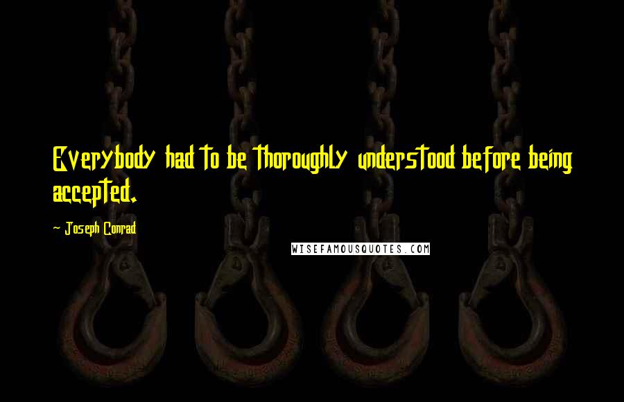 Joseph Conrad Quotes: Everybody had to be thoroughly understood before being accepted.