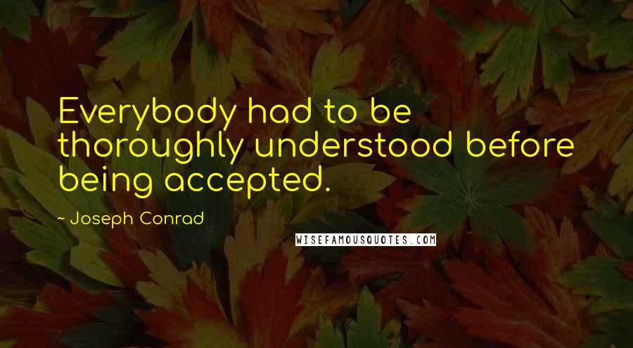 Joseph Conrad Quotes: Everybody had to be thoroughly understood before being accepted.