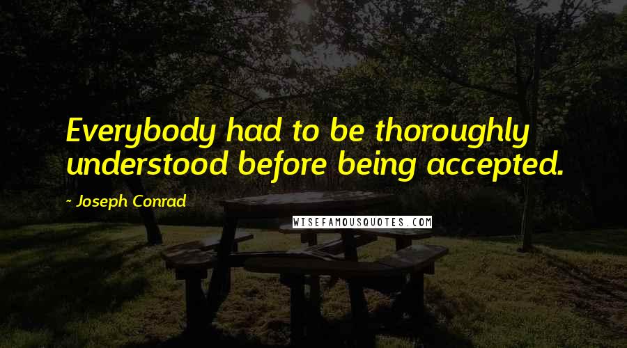 Joseph Conrad Quotes: Everybody had to be thoroughly understood before being accepted.