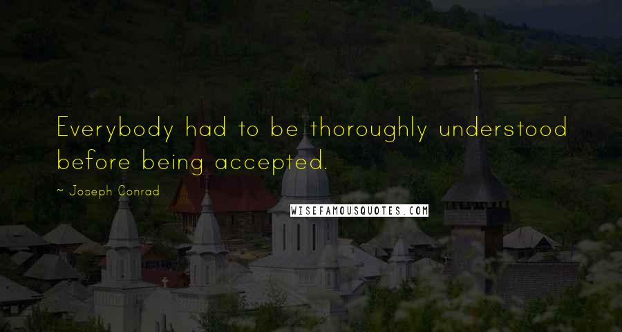 Joseph Conrad Quotes: Everybody had to be thoroughly understood before being accepted.