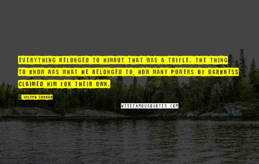 Joseph Conrad Quotes: Everything belonged to himbut that was a trifle. The thing to know was what he belonged to, how many powers of darkness claimed him for their own.