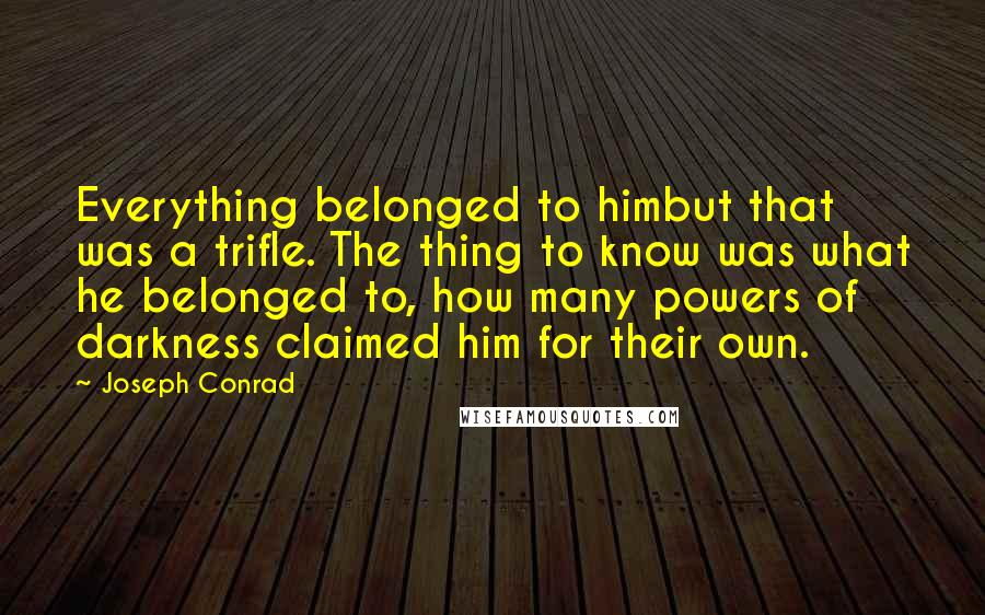 Joseph Conrad Quotes: Everything belonged to himbut that was a trifle. The thing to know was what he belonged to, how many powers of darkness claimed him for their own.
