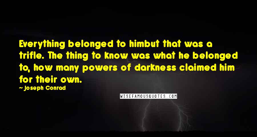 Joseph Conrad Quotes: Everything belonged to himbut that was a trifle. The thing to know was what he belonged to, how many powers of darkness claimed him for their own.