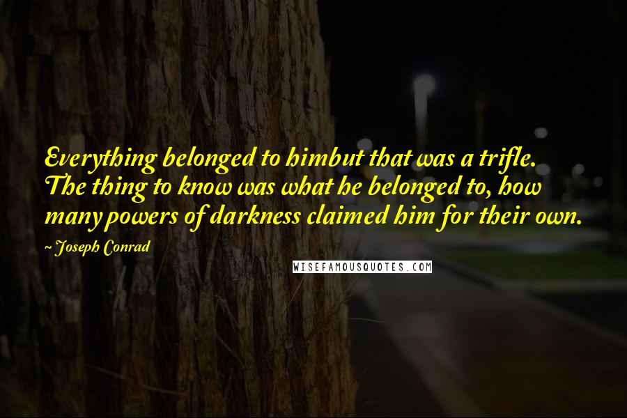 Joseph Conrad Quotes: Everything belonged to himbut that was a trifle. The thing to know was what he belonged to, how many powers of darkness claimed him for their own.
