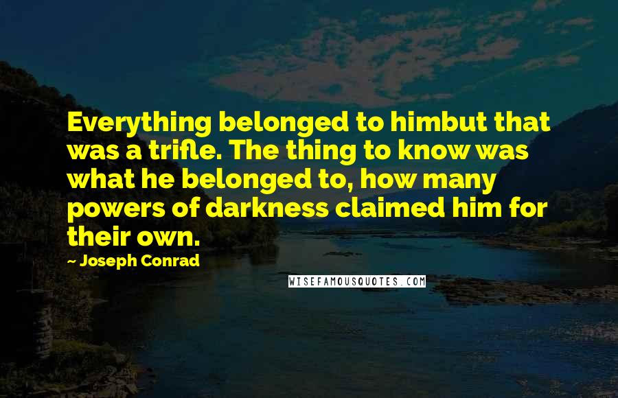 Joseph Conrad Quotes: Everything belonged to himbut that was a trifle. The thing to know was what he belonged to, how many powers of darkness claimed him for their own.