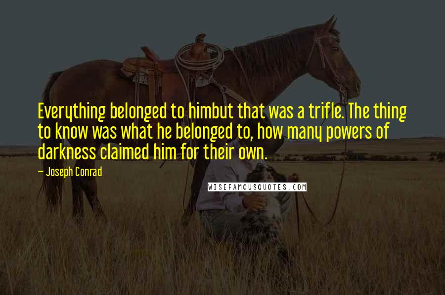 Joseph Conrad Quotes: Everything belonged to himbut that was a trifle. The thing to know was what he belonged to, how many powers of darkness claimed him for their own.