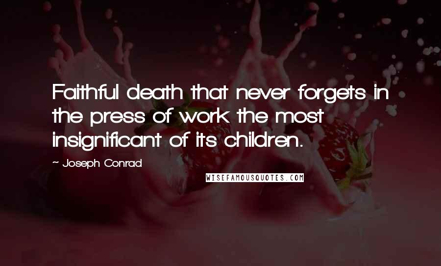 Joseph Conrad Quotes: Faithful death that never forgets in the press of work the most insignificant of its children.