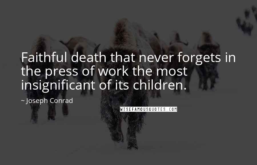 Joseph Conrad Quotes: Faithful death that never forgets in the press of work the most insignificant of its children.