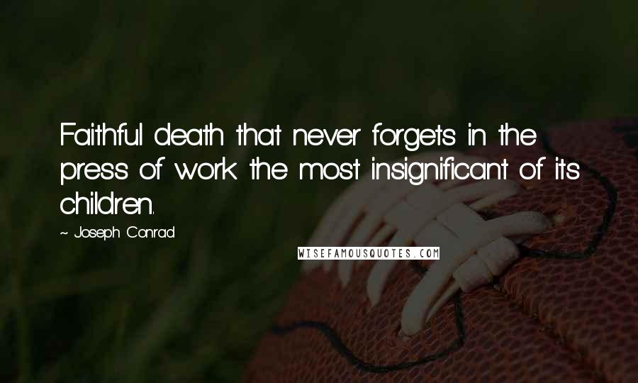 Joseph Conrad Quotes: Faithful death that never forgets in the press of work the most insignificant of its children.