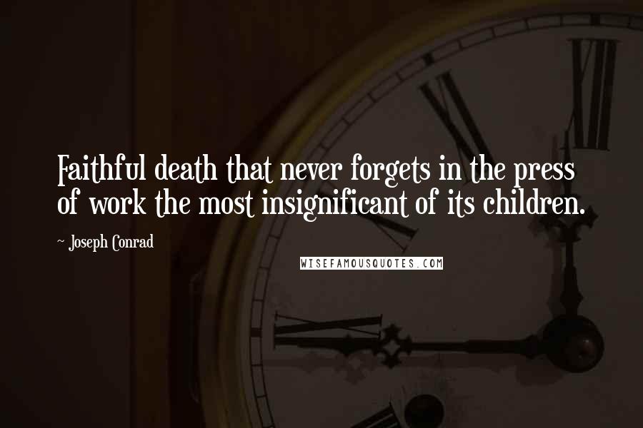 Joseph Conrad Quotes: Faithful death that never forgets in the press of work the most insignificant of its children.