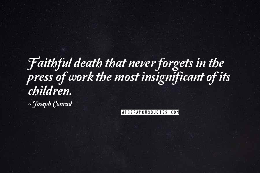 Joseph Conrad Quotes: Faithful death that never forgets in the press of work the most insignificant of its children.