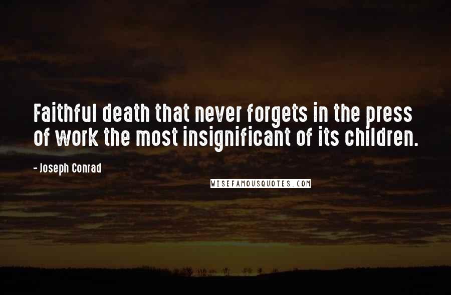 Joseph Conrad Quotes: Faithful death that never forgets in the press of work the most insignificant of its children.