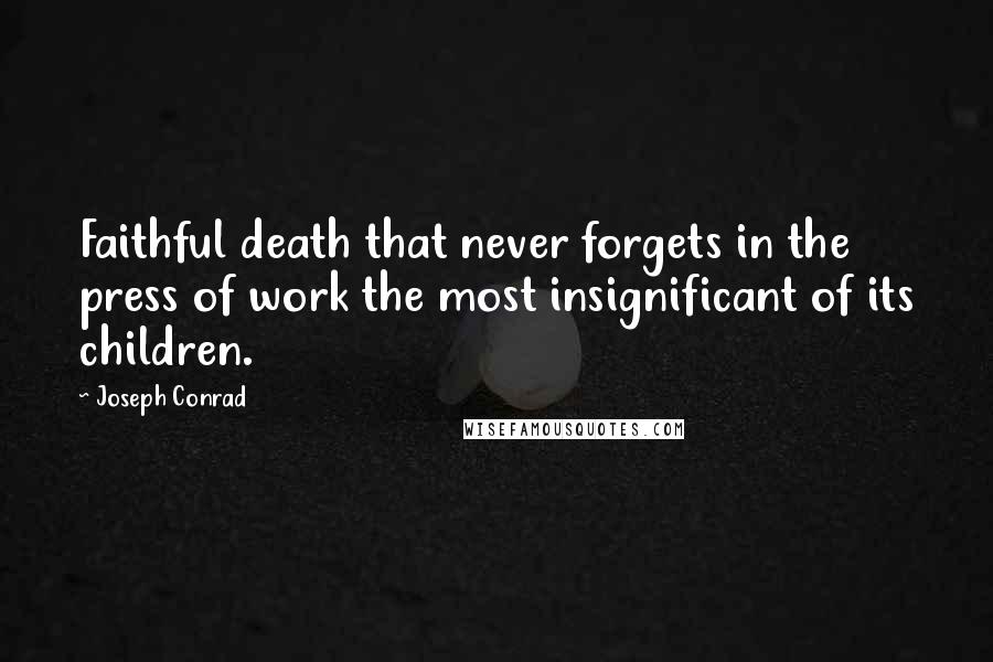 Joseph Conrad Quotes: Faithful death that never forgets in the press of work the most insignificant of its children.