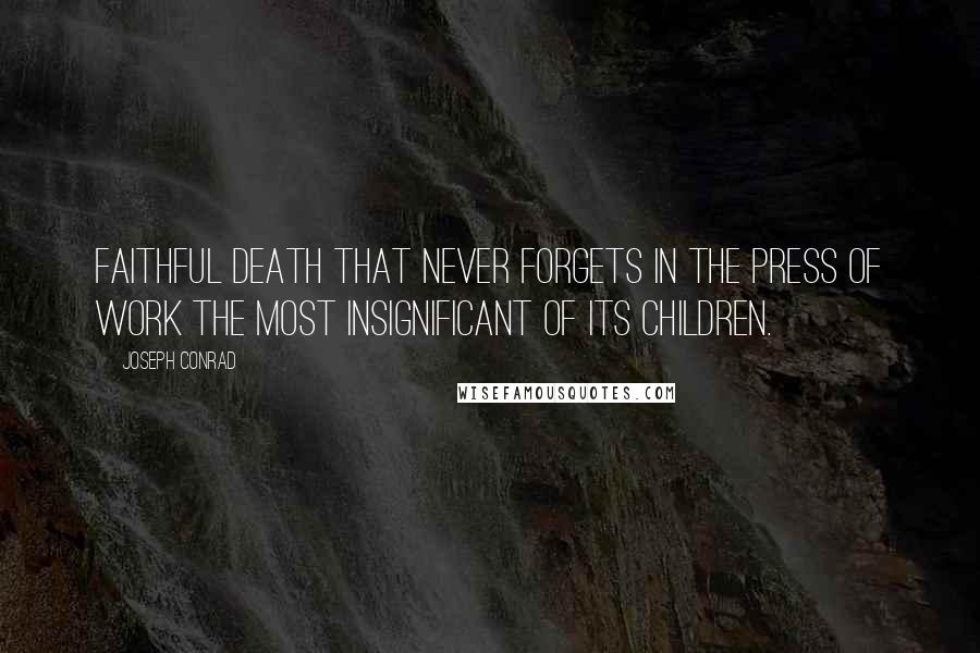 Joseph Conrad Quotes: Faithful death that never forgets in the press of work the most insignificant of its children.